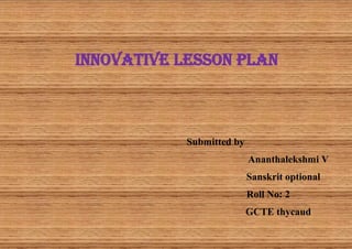 Innovative lesson plan
Submitted by
Ananthalekshmi V
Sanskrit optional
Roll No: 2
GCTE thycaud
 
