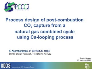 Process design of post-combustion
CO2 capture from a
natural gas combined cycle
using Ca-looping process
R. Anantharaman, D. Berstad, K. Jordal
SINTEF Energy Research, Trondheim, Norway
Bergen, Norway
18th
September 2013
 