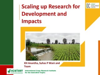 Scaling up Research for
Development and
Impacts
KH Anantha, Suhas P Wani and
Team
 