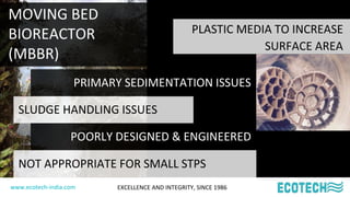 www.ecotech-india.com EXCELLENCE AND INTEGRITY, SINCE 1986
MOVING BED
BIOREACTOR
(MBBR)
PRIMARY SEDIMENTATION ISSUES
SLUDG...
