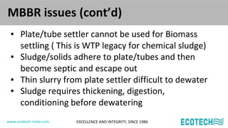 www.ecotech-india.com EXCELLENCE AND INTEGRITY, SINCE 1986
MBBR issues (cont’d)
▪ Plate/tube settler cannot be used for Bi...