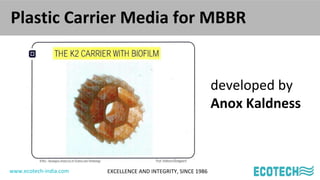 www.ecotech-india.com EXCELLENCE AND INTEGRITY, SINCE 1986
Plastic Carrier Media for MBBR
developed by
Anox Kaldness
 