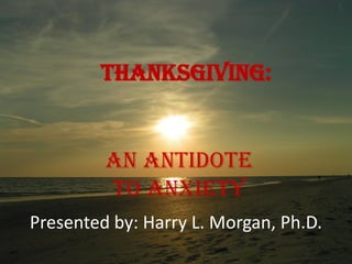 Thanksgiving:

                     Matthew 6:19-34
         An Antidote Philippians 4:3-14

         to Anxiety
Presented by: Harry L. Morgan, Ph.D.
 