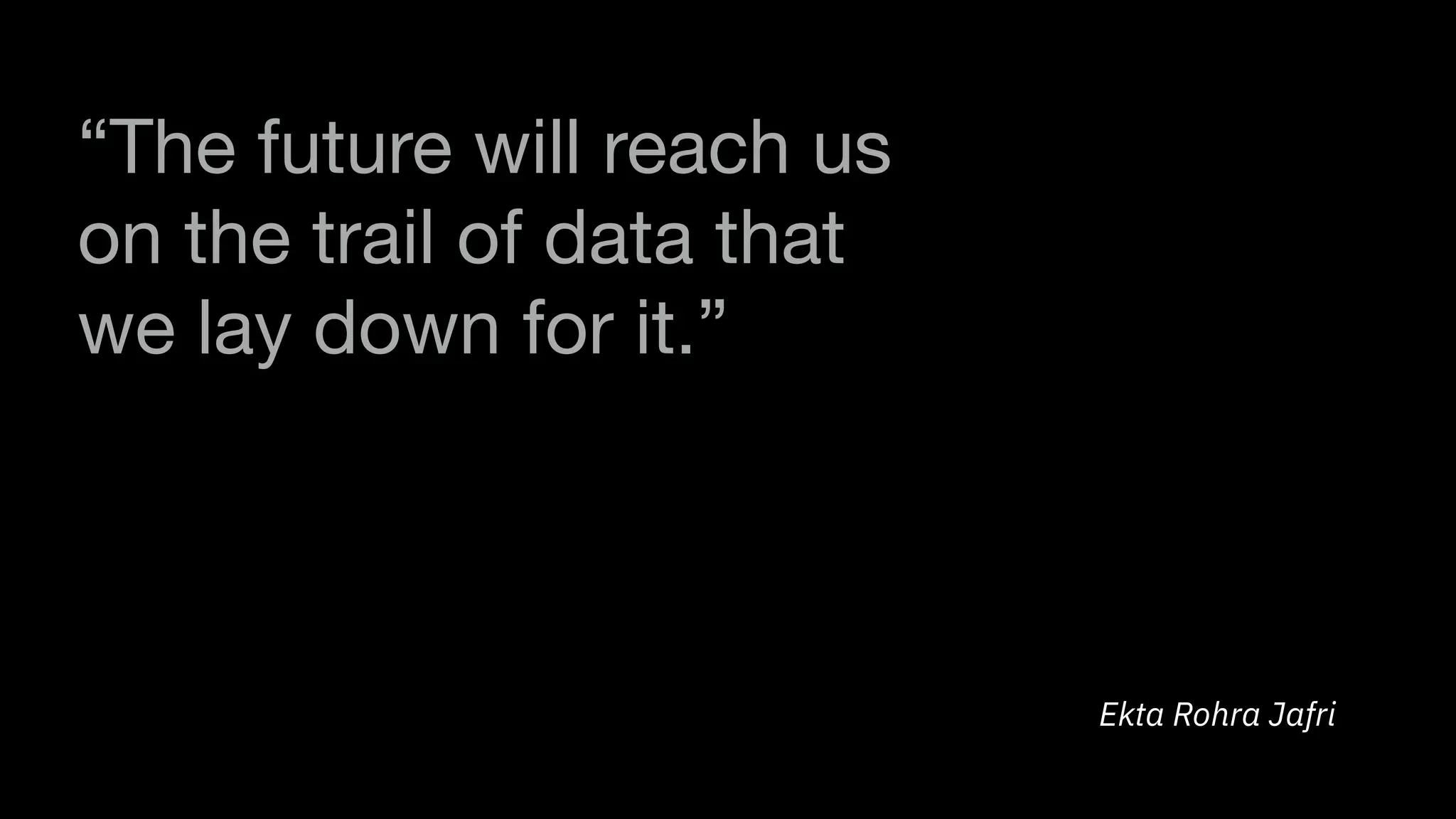 “The future will reach us
on the trail of data that
we lay down for it.”
Ekta Rohra Jafri
 
