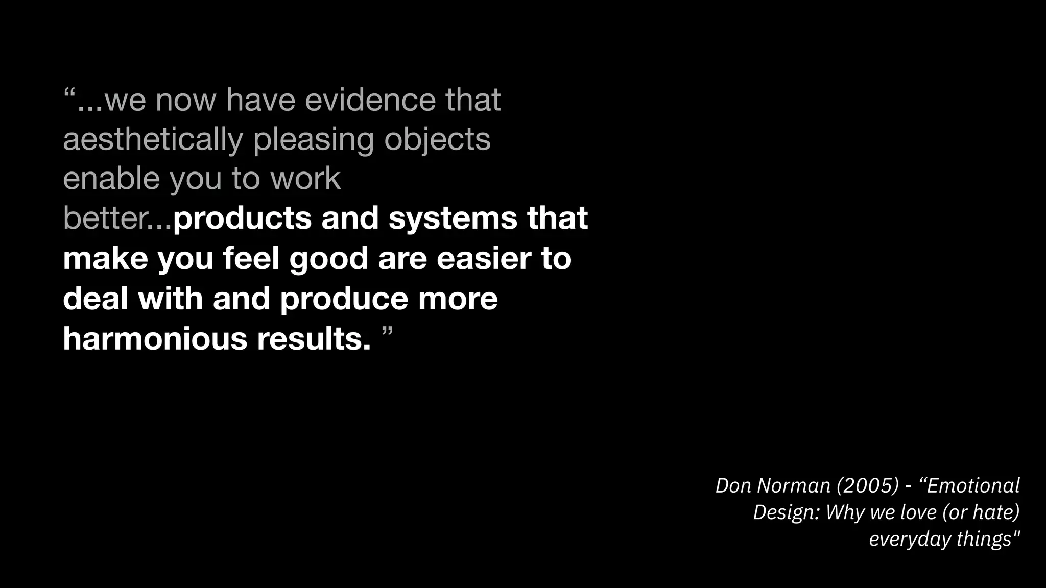 Don Norman (2005) - “Emotional
Design: Why we love (or hate)
everyday things"
“...we now have evidence that
aesthetically pleasing objects
enable you to work
better...products and systems that
make you feel good are easier to
deal with and produce more
harmonious results. ”
 