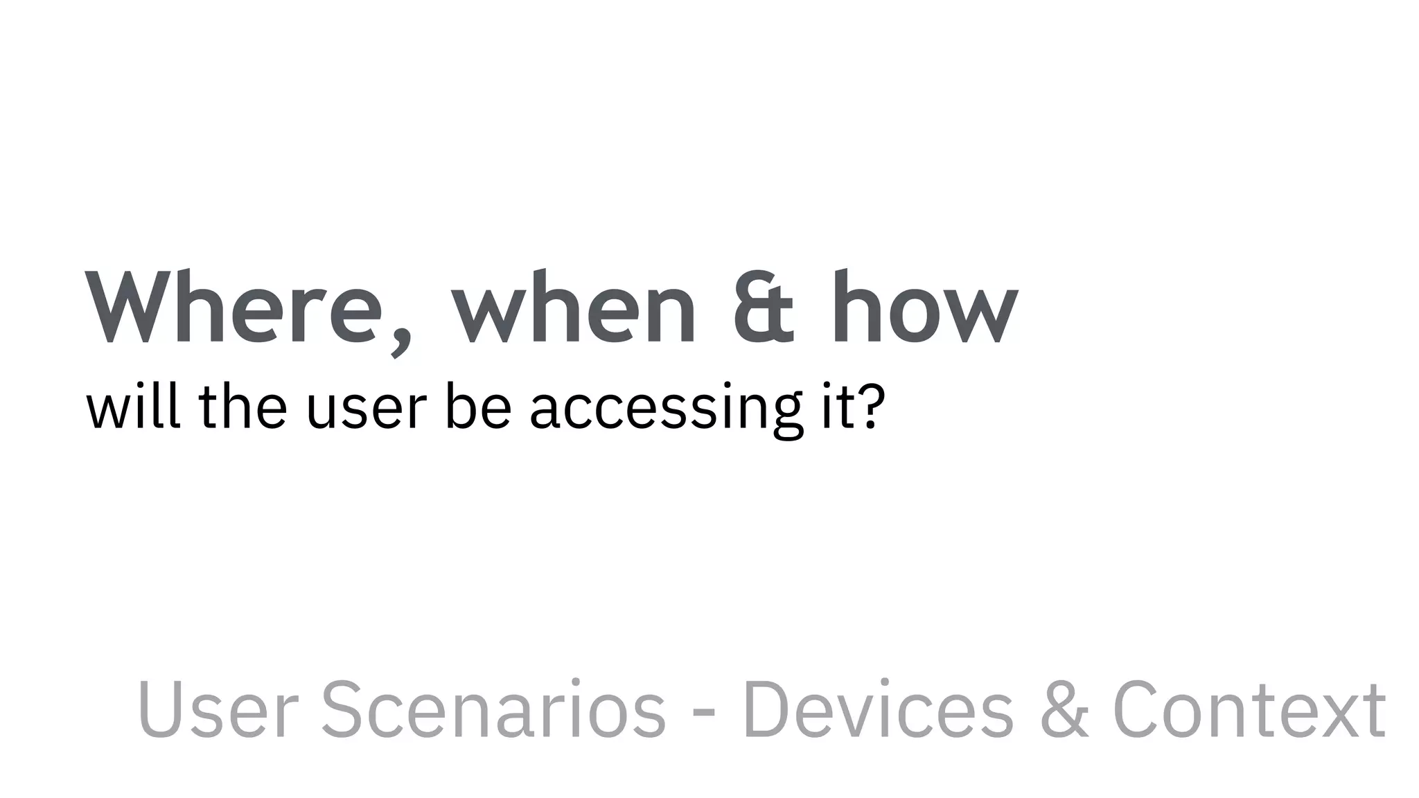 Where, when & how
will the user be accessing it?
User Scenarios - Devices & Context
 