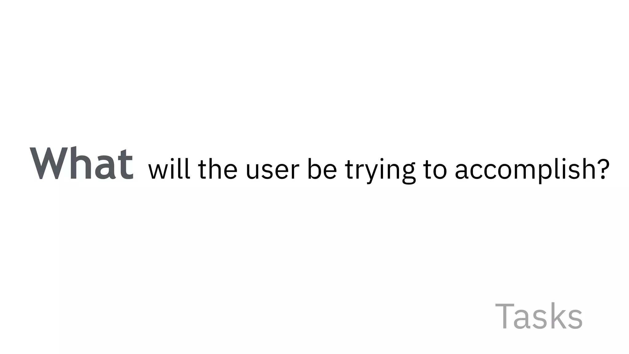 What will the user be trying to accomplish?
Tasks
 