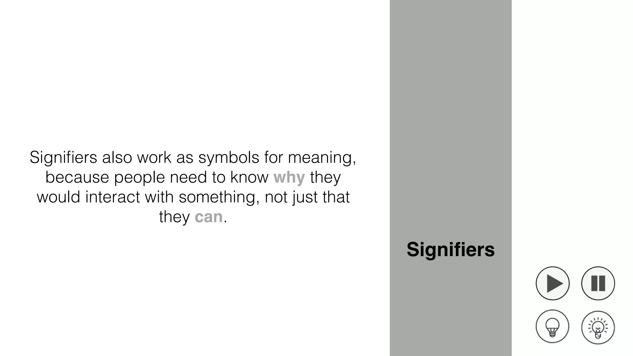 Signiﬁers
Signiﬁers also work as symbols for meaning,
because people need to know why they
would interact with something, not just that
they can.
 