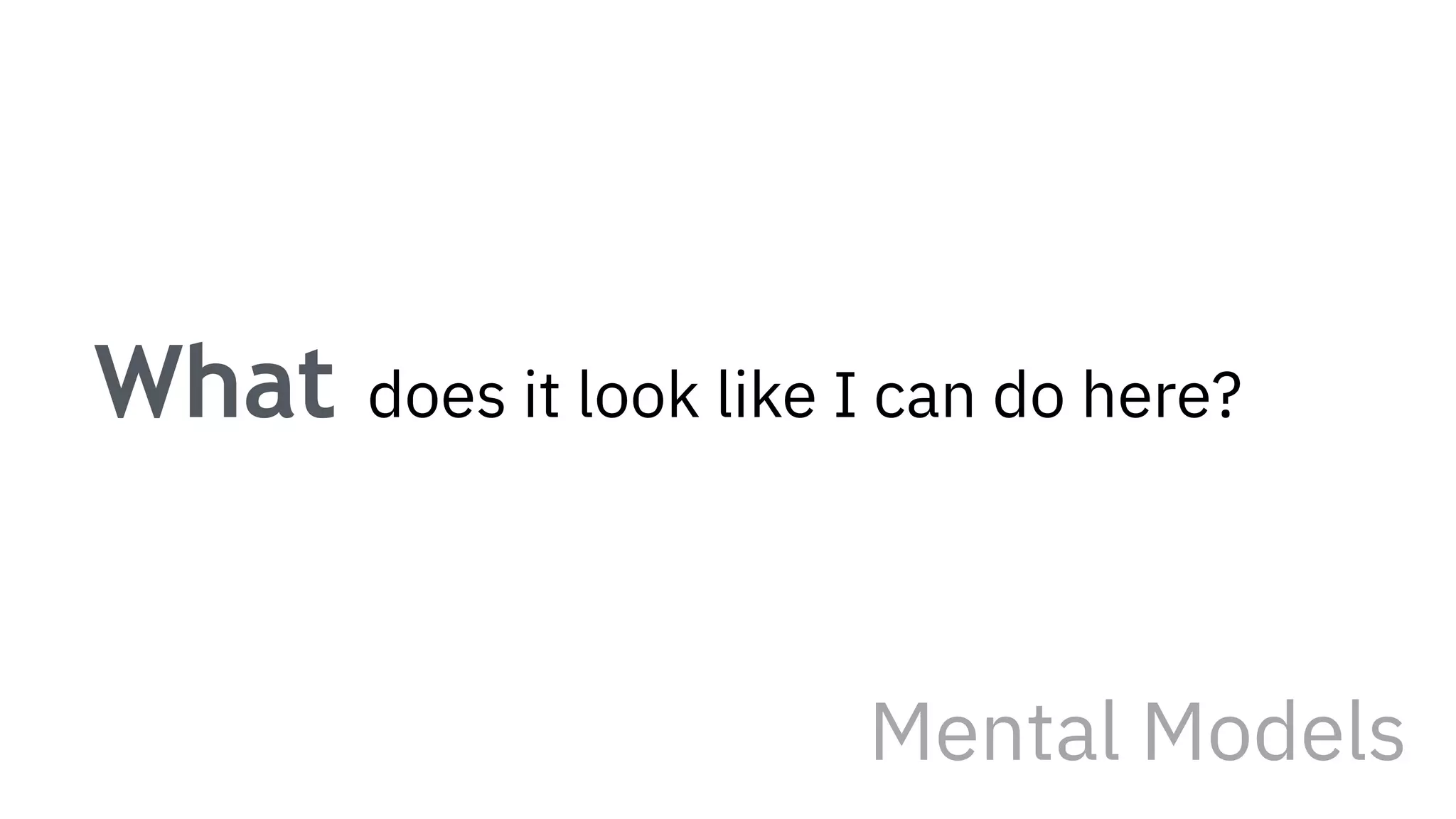 What does it look like I can do here?
Mental Models
 