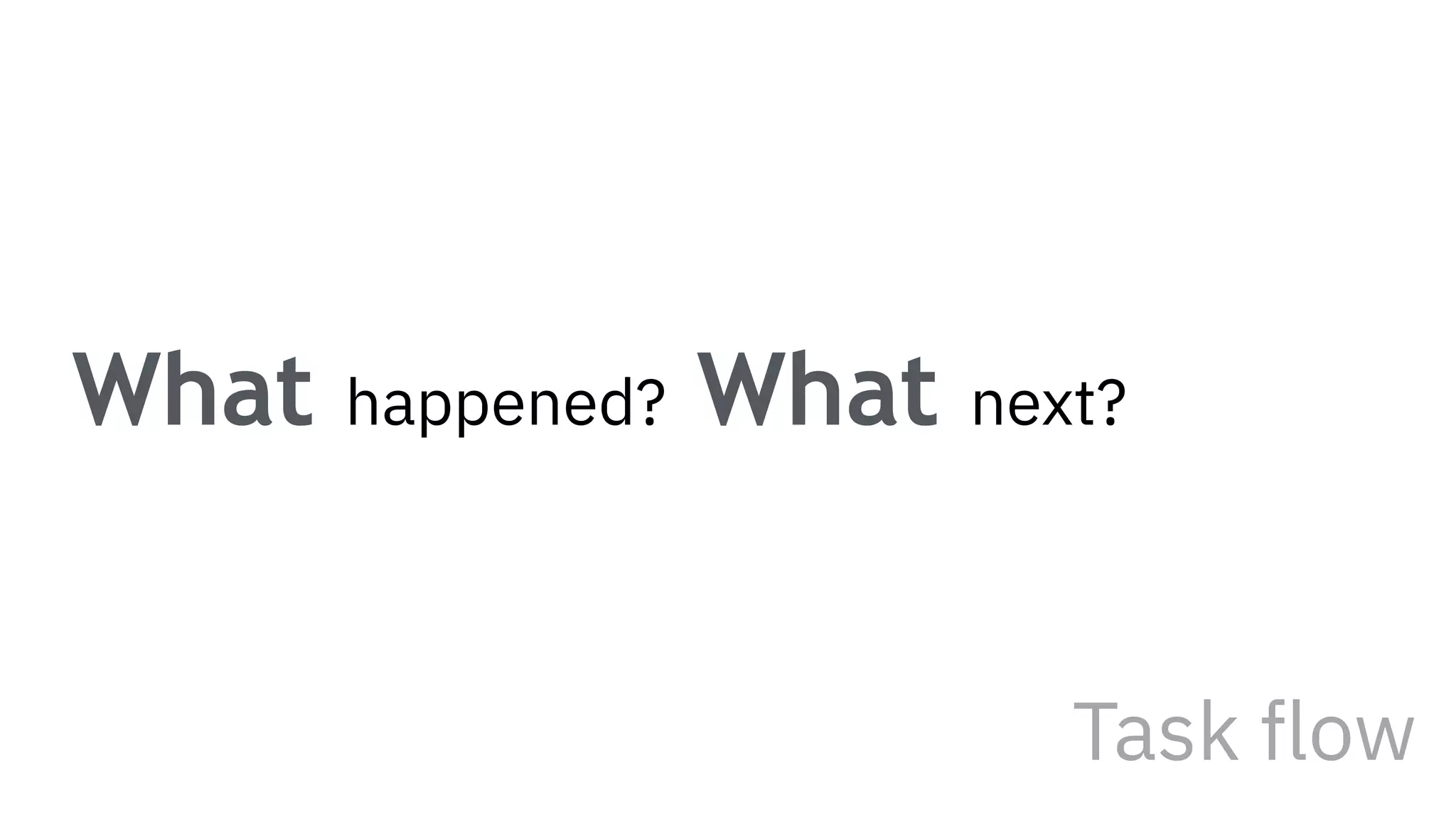 What happened? What next?
Task flow
 