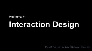 Interaction Design
Welcome to
Ekta Rohra Jafri for Anant National University
 