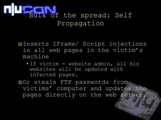 Bulk of the spread: Self Propagation Inserts IFrame/ Script injections in all web pages in the victim’s machine  If victim = website admin, all his websites will be updated with infected pages. Or steals FTP passwords from victims’ computer and updates the pages directly on the web server. 
