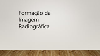 Formação da
Imagem
Radiográfica
 