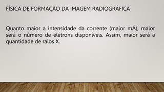 FÍSICA DE FORMAÇÃO DA IMAGEM RADIOGRÁFICA
Quanto maior a intensidade da corrente (maior mA), maior
será o número de elétrons disponíveis. Assim, maior será a
quantidade de raios X.
 