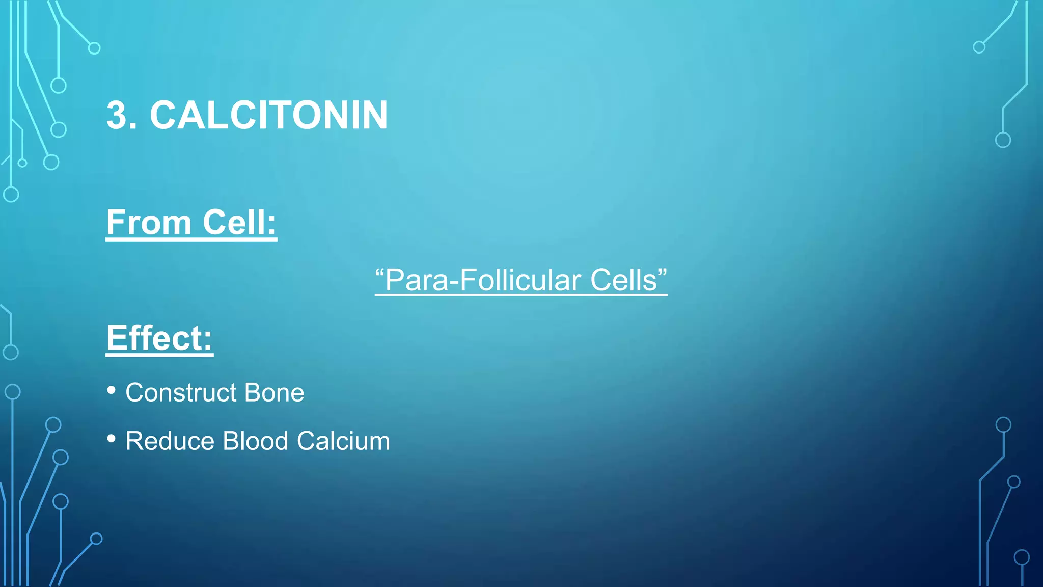 3. CALCITONIN
From Cell:
“Para-Follicular Cells”
Effect:
• Construct Bone
• Reduce Blood Calcium
 