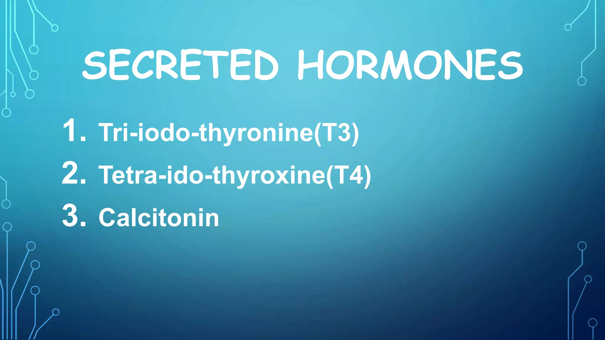 SECRETED HORMONES
1. Tri-iodo-thyronine(T3)
2. Tetra-ido-thyroxine(T4)
3. Calcitonin
 