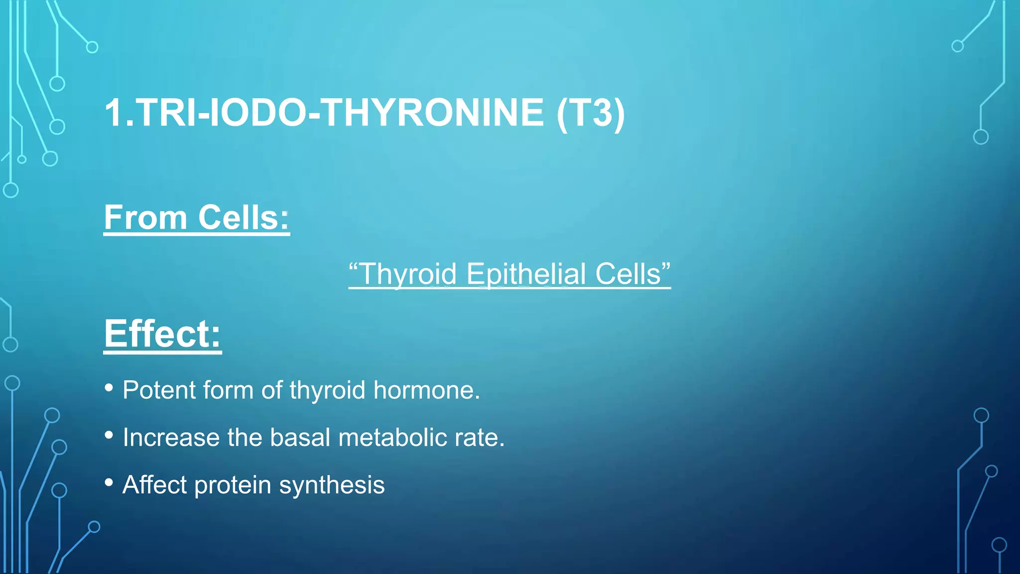 1.TRI-IODO-THYRONINE (T3)
From Cells:
“Thyroid Epithelial Cells”
Effect:
• Potent form of thyroid hormone.
• Increase the basal metabolic rate.
• Affect protein synthesis
 