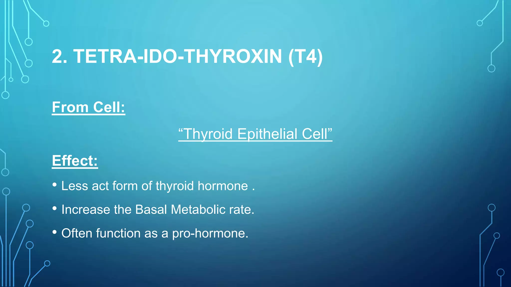 2. TETRA-IDO-THYROXIN (T4)
From Cell:
“Thyroid Epithelial Cell”
Effect:
• Less act form of thyroid hormone .
• Increase the Basal Metabolic rate.
• Often function as a pro-hormone.
 