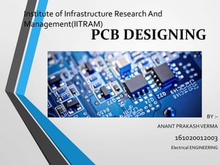 PCB DESIGNING
BY :-
ANANT PRAKASHVERMA
161020012003
Electrical ENGINEERING
Institute of Infrastructure Research And
Management(IITRAM)
 