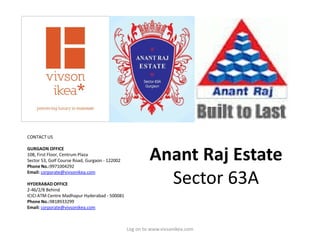 Anant Raj Estate
Sector 63A
Log on to www.vivsonikea.com
CONTACT US
GURGAON OFFICE
108, First Floor, Centrum Plaza
Sector 53, Golf Course Road, Gurgaon - 122002
Phone No.:9971004292
Email: corporate@vivsonikea.com
HYDERABAD OFFICE
2-46/2/8 Behind
ICICI ATM Centre Madhapur Hyderabad - 500081
Phone No.:9818933299
Email: corporate@vivsonikea.com
 