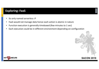 SACON 2019
Exploring: FaaS
• Its only named serverless :P
• FaaS would not manage data hence each action is atomic in natu...