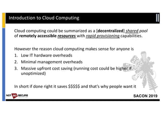 SACON 2019
Cloud computing could be summarized as a [decentralized] shared pool
of remotely accessible resources with rapi...