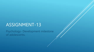 ASSIGNMENT-13
Psychology- Development milestone
of adolescents.
 
