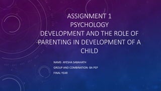 ASSIGNMENT 1
PSYCHOLOGY
DEVELOPMENT AND THE ROLE OF
PARENTING IN DEVELOPMENT OF A
CHILD
NAME- AYESHA SABAHATH
GROUP AND COMBINATION- BA PEP
FINAL YEAR
 