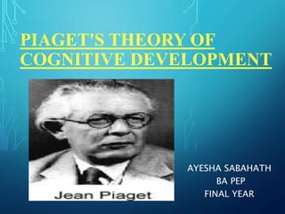 PIAGET'S THEORY OF
COGNITIVE DEVELOPMENT
AYESHA SABAHATH
BA PEP
FINAL YEAR
 
