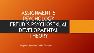 ASSIGNMENT 5
PSYCHOLOGY
FREUD’S PSYCHOSEXUAL
DEVELOPMENTAL
THEORY
By Ayesha Sabahath BA PEP final year
 