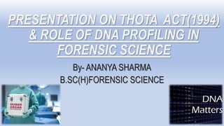 PRESENTATION ON THOTA ACT(1994)
& ROLE OF DNA PROFILING IN
FORENSIC SCIENCE
By- ANANYA SHARMA
B.SC(H)FORENSIC SCIENCE
 