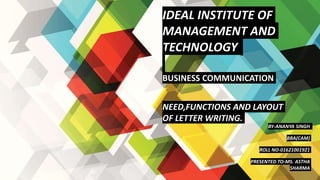 IDEAL INSTITUTE OF
MANAGEMENT AND
TECHNOLOGY
BUSINESS COMMUNICATION
NEED,FUNCTIONS AND LAYOUT
OF LETTER WRITING.
BY-ANANYA SINGH
BBA(CAM)
ROLL NO-01621001921
PRESENTED TO-MS. ASTHA
SHARMA
 