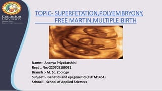 Name:- Ananya Priyadarshini
Regd . No:-220705180031
Branch :- M. Sc. Zoology
Subject:- Genetics and epi genetics(CUTM1454)
School:- School of Applied Sciences
TOPIC- SUPERFETATION,POLYEMBRYONY,
FREE MARTIN,MULTIPLE BIRTH
 