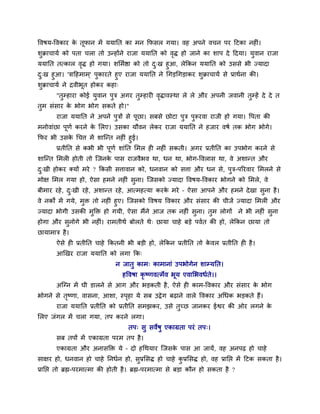 वलऴम-वलकाय क तूपान भें ममानत का भन कपवर गमा। लश अऩने लचन ऩय दटका नश ॊ।
            े
ळुक्राचामु को ऩता चरा तो उन्शोंने याजा ममानत को लद्ध शो जाने का ळाऩ दे ददमा। मुलान याजा
                                                 ृ
ममानत तत्कार लद्ध शो गमा। ळलभुिा को तो द्ख शुआ, रेककन ममानत को उववे बी ज्मादा
               ृ                           ु
द्ख शुआ। 'िादशभाभ ्' ऩुकायते शुए याजा ममानत ने चगड़चगड़ाकय ळुक्राचामु वे प्राथुना की।
 ु
ळुक्राचामु ने िलीबूत शोकय कशा्
       "तुम्शाया कोई मुलान ऩुि अगय तुम्शाय लद्धालस्था रे रे औय अऩनी जलानी तुम्शें दे दे त
                                            ृ
तभ वॊवाय क बोग बोग वकते शो।"
 ु        े
       याजा ममानत ने अऩने ऩिों वे ऩछा। वफवे छोटा ऩि ऩरूयला याजी शो गमा। वऩता की
                           ु       ू              ु  ु
भनोलाॊछा ऩणु कयने क लरए। उवका मौलन रेकय याजा ममानत ने शजाय लऴु तक बोग बोगे।
          ू        े
कपय बी उवक चचत्त भें ळाश्चन्त नश ॊ शुई।
             े
      प्रतीनत वे कबी बी ऩणु ळाॊनत लभर श नश ॊ वकती। अगय प्रतीनत का उऩबोग कयने वे
                            ू
ळाश्चन्त लभर शोती तो श्चजनक ऩाव याजलैबल था, धन था, बोग-वलराव था, ले अळान्त औय
                           े
द्खी शोकय र्कमों भये ? ककवी वत्तालान को, धनलान को वत्ता औय धन वे, ऩुि-ऩरयलाय लभरने वे
 ु
भोष लभर गमा शो, ऐवा शभने नश ॊ वुना। श्चजवको ज्मादा वलऴम-वलकाय बोगने को लभरे, ले
फीभाय यशे , द्खी यशे , अळान्त यशे , आत्भशत्मा कयक भये – ऐवा आऩने औय शभने दे खा वुना शै ।
             ु                                   े
ले नकों भें गमे, भुि तो नश ॊ शुए। श्चजवको वलऴम वलकाय औय वॊवाय की चीजें ज्मादा लभर ॊ औय
ज्मादा बोगी उवकी भुक्ति शो गमी, ऐवा भैंने आज तक नश ॊ वुना। तुभ रोगों ने बी नश ॊ वुना
शोगा औय वुनोगे बी नश ॊ। याभतीथु फोरते थे् छामा चाशे फड़े ऩलुत की शो, रेककन छामा तो
छामाभाि शै ।
       ऐवे श प्रतीनत चाशे ककतनी बी फड़ी शो, रेककन प्रतीनत तो कलर प्रतीनत श शै ।
                                                              े
       आणखय याजा ममानत को रगा कक्
                                न जातु काभ् काभानाॊ उऩबोगेन ळाम्मनत।
                                  शवलऴा कृष्णलत्भेल बूम एलालबलधुते।।
       अश्चग्न भें घी डारने वे आग औय बड़कती शै , ऐवे श काभ-वलकाय औय वॊवाय क बोग
                                                                           े
बोगने वे तष्णा, लावना, आळा, स्ऩशा मे वफ उद्वे ग फढाने लारे वलकाय अचधक बड़कते शैं।
          ृ                    ृ
       याजा ममानत प्रतीनत को प्रतीनत वभझकय, उवे तुच्छ जानकय ईश्वय की ओय रगने के
लरए जॊगर भें चरा गमा, तऩ कयने रगा।
                                     तऩ् वु वलेऴु एकाग्रता ऩयॊ तऩ्।
       वफ तऩों भें एकाग्रता ऩयभ तऩ शै ।
       एकाग्रता औय अनावक्ति मे – दो शचथमाय श्चजवक ऩाव आ जामें, लश अनऩढ शो चाशे
                                                 े
वाषय शो, धनलान शो चाशे ननधुन शो, वुप्रलवद्ध शो चाशे कप्रलवद्ध शो, लश प्रानप्त भें दटक वकता शै ।
                                                     ु
प्रानप्त तो ब्रह्म-ऩयभात्भा की शोती शै । ब्रह्म-ऩयभात्भा वे फड़ा कौन शो वकता शै ?
 