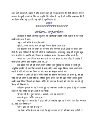 अगय नश ॊ भानते शो, वॊवाय भें भोश भभता कयते शो तो भोश-भभता की चीजें छ नकय, थप्ऩड़ें
भायकय बी तुम्शें जगाने क लरए लश प्रकृनत दे ली वकक्रम शै । लश शै तो आणखय ऩयभात्भा की श
                        े
आह्लाददनी ळक्ति। लश तुम्शाय ळिु नश ॊ शै , ळुबचचन्तक शै ।
                                           अनुक्रभ
                              ॐॐॐॐॐॐॐॐॐॐॐॐॐॐॐॐॐ


                              तर्कमुताभ.... भा कतर्कमाुताभ ्
                                        ्       ु
       आजकर क ककवी नाश्चस्तक वुधायक की ऩढ -लरखी रड़की ककवी वत्वॊग क घय ळाद
             े                                                     े
कयक गई। वाव ने कशा्
   े
       "फशू ! चरो भॊददय भें दे लदळुन कयें ।"
       "शाॉ शाॉ....कबी चरेंगे। आज तो भुझे वऩर्कचय दे खने जाना शै ।2
       फेट दे लदळुन कयो तो जीलन का कल्माण शोले। वऩर्कचयों वे तो आॉखों की ळक्ति षीण
शोती शै । फन्द चथमेटयों भें ऐवे लैवे रोगों क श्वावोच्छालाव, अऩानलामु, फदफू की अळुवद्ध प्रचय
                                            े                                             ु
भािा भें शोती शै । अळाॊनत औय वलराव क लामब्रेळन अऩना अॊत्कयण भलरन कयते शैं।"
                                    े
       "भाता जी ! आऩ चचन्ता भत कयो। शभें तो भजा आता शै । आऩ भॊददय भें जाओ। भैं
ऩयवों-तयवों आऩक वाथ चरॉ ूगी। आज तो....।"
               े
    इव प्रकाय वाव जी को टारते-टारते आणखय उव वुधायक क ऩरयलाय वे आमी शुई
                                                    े
आधननक रड़की ने एक ददन वावजी क वाथ भॊददय जाना कफूर ककमा। उवने अऩने नाज
  ु                             े
नखयों वे ऩनत को लळ कय लरमा था औय वाव को फेलकप भानती थी।
                                            ू
       बगलान ने अर्कर तो द शै रेककन बिों को फेलकप भाननेलार जो अर्कर शै , लश दे य
                                                ू
वलेय नष्ट शो जाती शै । तक ठ क शै , रेककन कतक कयक बि की श्रद्धा तोड़ना अथला कतक
                         ु                ु ु   े                           ु ु
कयक अऩने वलऴम वलकायों को ऩोवना, बक्ति औय वदाचाय क भागु को छोड़ दे ना, मश तो ऩूये
   े                                             े
त्रफगाड़ की ननळानी शै ।
       नाश्चस्तक वधायक क घय भें ऩनऩी शुई लश पळनेफर रड़की शाय-ळॊगाय वे दे श को वजाकय
                  ु       े                  ै                 ृ
भॊददय भें गई। भॊददय का द्वाय आते श लश चीखी।
       "भैं भय गई ये ... भझे फचाओ.... फचाओ... फड़ा डय रगता शै !"
                          ु
       वाव ने ऩछा् "आणखय र्कमा शुआ ?"
                ू
       "भझे फशुत डय रगता शै । भैं अॊदय नश ॊ आ वकती। भझे घय रे चरो। भेया ददर धड़कता
         ु                                           ु
शै ... भेया तन काॉऩता शै ।"
       "अये ! फोर तो वश , शै र्कमा ?"
       "लश दे खो, भॊददय क द्वाय ऩय दो-दो ळेय भॉुश पाड़कय खड़े शैं। भैं कवे अॊदय जाऊगी ?"
                         े                                              ै          ॉ
 