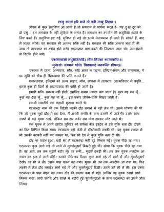एटरु कयताॊ शरय बजे तो कय नाखुॊ ननशार।।
       जीलन भें कछ अवुवलधा आ जाती शै तो बगलान वे प्राथुना कयते शैं- 'मश द्ख दय को
                 ु                                                       ु   ू
दो प्रबु !' शभ बगलान क नश ॊ वुवलधा क बगत शैं। बगलान का उऩमोग बी अवुवलधा शटाने क
                      े             े                                          े
लरए कयते शैं। अवुवलधा शट गई, वुवलधा शो गई तो उवभें रेऩामभान शो जाते शैं। वोचते शैं, फाद
भें बजन कयें गे। मश बगलान की अनन्म बक्ति नश ॊ शै । बगलान की बक्ति अनन्म बाल वे की
जाम तो तवलसान का दळुन शोने रगे। आत्भसान प्राप्त कयने की श्चजसावा जाग उठे । जन-वॊवगु
वे वलयक्ति शोने रगे।
                         एकान्तलावो रघुबोजनादद। भौनॊ ननयाळा कयणालयोध्।।
                          भुनेयवो् वॊमभनॊ ऴडेते। चचत्तप्रवादॊ जनमश्चन्त ळीघ्रभ ्।।
       'एकान्त भें यशना, अल्ऩाशाय, भौन, कोई आळा न यखना, इश्चन्िम-वॊमभ औय प्राणामाभ, मे
छ् भनन को ळीघ्र श चचत्तप्रवाद की प्रानप्त कयाते शैं।'
    ु
       एकान्तलाव, इश्चन्िमों को अल्ऩ आशाय, भौन, वाधना भें तत्ऩयता, आत्भवलचाय भें प्रलवत्त...
                                                                                     ृ
इववे कछ श ददनों भें आत्भप्रवाद की प्रानप्त शो जाती शै ।
      ु
       शभाय बक्ति अनन्म नश ॊ शोती, इवलरए वभम ज्मादा रग जाता शै । कछ मश कय रॉ ू...
                                                                  ु
कछ मश दे ख रॉ ू... कछ मश ऩा रॉ .... इव प्रकाय जीलन-ळक्ति त्रफखय जाती शै ।
 ु                  ु          ू
       स्लाभी याभतीथु एक कशानी वुनामा कयते थे्
       एटरान्टा नाभ की एक वलदे ळी रड़की दौड़ रगाने भें फड़ी तेज थी। उवने घोऴणा की थी
कक जो मुलक भुझे दौड़ भें शया दे गा, भैं अऩनी वॊऩवत्त क वाथ उवकी शो जाऊगी। उवक वाथ
                                                      े               ॉ      े
स्ऩधाु भें कई मुलक उतये , रेककन वफ शाय गमे। वफ रोग शायकय रौट जाते थे।
       एक मुलक ने अऩने इष्टदे ल जवऩटय को प्राथुना की। इष्टदे ल ने उवे मुक्ति फता द । दौड़ने
                                 ु
का ददन ननश्चित ककमा गमा। एटरान्टा फड़ी तेजी वे दौड़नेलार रड़की थी। मश मुलक स्लप्न भें
बी उवकी फयाफय नश ॊ कय वकता था, कपय बी दे ल ने कछ मुक्ति फता द थी।
                                               ु
        दौड़ का प्रायॊ ब शुआ। घड़ी बय भें एटरान्टा कश ॊ दय ननकर गई। मुलक ऩीछे यश गमा।
                                                         ू
एटरान्टा कछ आगे गई तो भागु भें वुलणुभुिाएॉ त्रफखय शुई थीॊ। वोचा कक मुलक ऩीछे यश गमा
            ु
शै । लश आले, तफ तक भुिाएॉ फटोय रॉ ू। लश रूकी... भुिाएॉ इकट्ठी की। तफ तक मुलक नजद क आ
गमा। लश झट वे आगे दौड़ी। उवको ऩीछे कय ददमा। कछ आगे गई तो भागु भें औय वुलणुभुिाएॉ
                                             ु
दे खी। लश बी रे र । उवक ऩाव लजन फढ गमा। मुलक बी तफ तक नजद क आ गमा था। कपय
                       े
रड़की ने तेज दौड़ रगाई। आगे गई तो औय वुलणुभुिाएॉ ददखी। उवने उवे बी रे र । इव प्रकाय
एटरान्टा क ऩाव फोझा फढ गमा। दौड़ की यफ्ताय कभ शो गई। आणखय लश मुलक उववे आगे
          े
ननकर गमा। वाय वॊऩवत्त औय यास्ते भें फटोय शुई वुलणुभुिाओॊ क वाथ एटरान्टा को उवने जीत
                                                          े
लरमा।
 