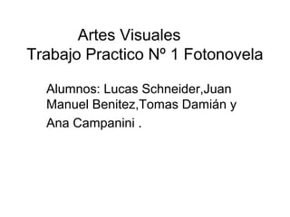 Artes Visuales
Trabajo Practico Nº 1 Fotonovela
Alumnos: Lucas Schneider,Juan
Manuel Benitez,Tomas Damián y
Ana Campanini .
 