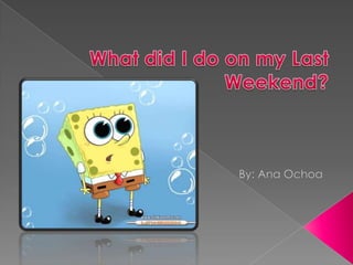 What did I do on my Last Weekend? By: Ana Ochoa 