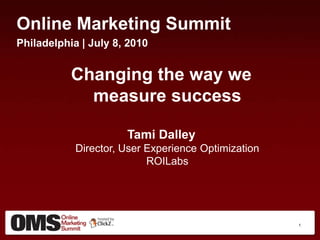 Online Marketing Summit Philadelphia | July 8, 2010 Changing the way we measure success Tami DalleyDirector, User Experience OptimizationROILabs 1 