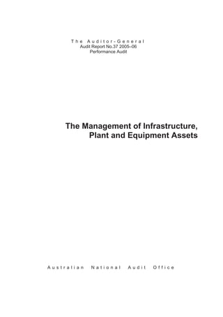 T h e A u d i t o r - G e n e r a l
Audit Report No.37 2005–06
Performance Audit
The Management of Infrastructure,
Plant and Equipment Assets
A u s t r a l i a n N a t i o n a l A u d i t O f f i c e
 