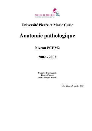 Université Pierre et Marie Curie

Anatomie pathologique
Niveau PCEM2
2002 - 2003

Charles Duyckaerts
Pierre Fouret
Jean-Jacques Hauw

Mise à jour : 7 janvier 2003

 