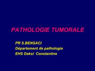 PATHOLOGIE TUMORALE
PR S.BENSACI
Département de pathologie
EHS Daksi Constantine
 