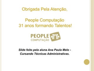 Obrigada Pela Atenção,People Computação 31 anos formando Talentos!Slide feito pela aluna Ana Paula Melo - Cursando Técnicas Administrativas.