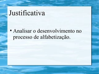 Justificativa
Analisar o desenvolvimento no
processo de alfabetização.
