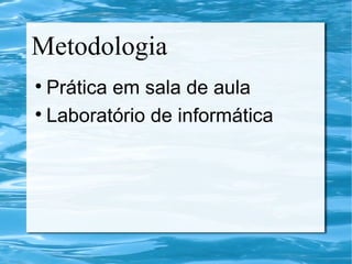 Metodologia
Prática em sala de aula
Laboratório de informática