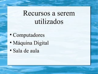 Recursos a serem
utilizados
Computadores
Máquina Digital
Sala de aula