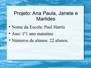 Projeto: Ana Paula, Janete e
               Marlides

    Nome da Escola: Paul Harris

    Ano: 1º1 ano matutino

    Números de alunos: 22 alunos.
 