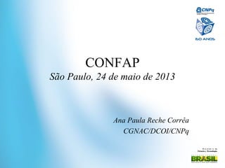 Mi ni st ér i o da
Ciência e Tecnologia
CONFAP
São Paulo, 24 de maio de 2013
Ana Paula Reche Corrêa
CGNAC/DCOI/CNPq
 