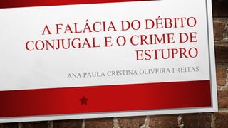 A FALÁCIA DO DÉBITO
CONJUGAL E O CRIME DE
ESTUPRO
ANA PAULA CRISTINA OLIVEIRA FREITAS
 