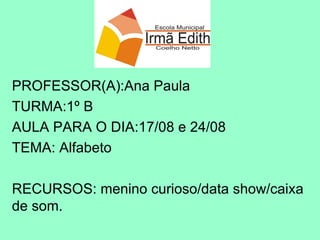 PROFESSOR(A):Ana Paula TURMA:1º B AULA PARA O DIA:17/08 e 24/08 TEMA: Alfabeto  RECURSOS: menino curioso/data show/caixa de som. 